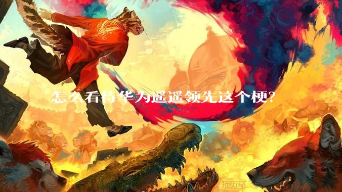 怎么看待华为遥遥领先这个梗？
