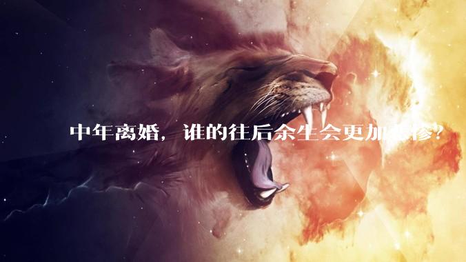 中年离婚，谁的往后余生会更加悲惨？