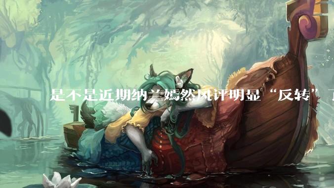 是不是近期纳兰嫣然风评明显“反转”了？为什么？
