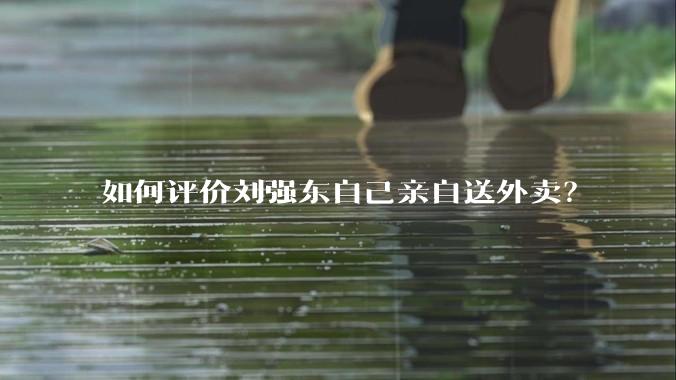 如何评价刘强东自己亲自送外卖？