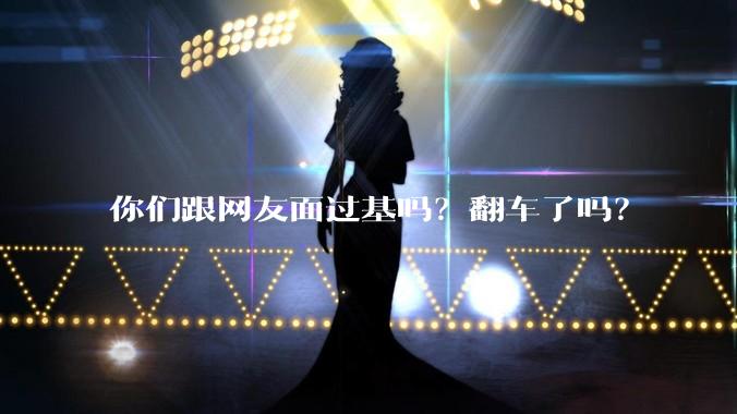 你们跟网友面过基吗？翻车了吗？