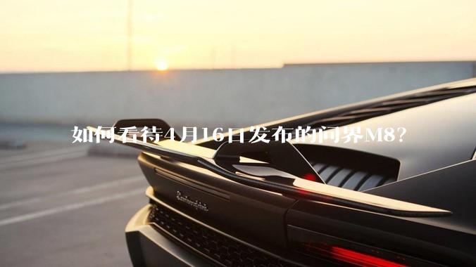 如何看待4月16日发布的问界M8？