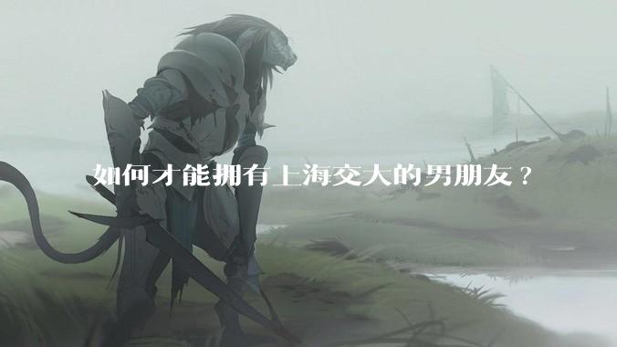 如何才能拥有上海交大的男朋友?
