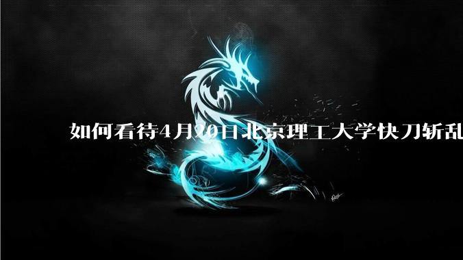 如何看待4月20日北京理工大学快刀斩乱麻处理“宫琳***”的做法？